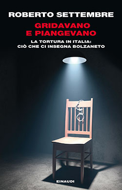 Gridavano e piangevano. La tortura in Italia. Ciò che ci insegna Bolzaneto